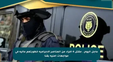 عاجل اليوم.. مقتل 4 أفراد من العناصر الإجرامية خطورتهم عالية في مواجهات أمنية بقنا